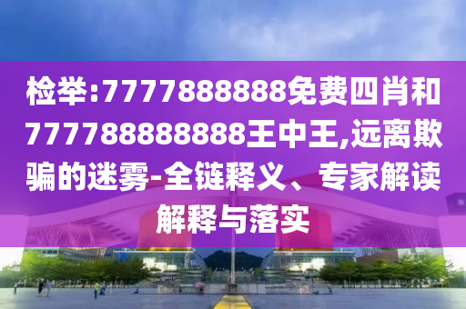 檢舉:7777888888免費四肖和777788888888王中王,遠離欺騙的迷霧-全鏈釋義、專家解讀解釋與落實